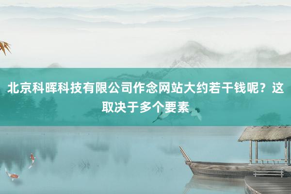 北京科晖科技有限公司作念网站大约若干钱呢？这取决于多个要素