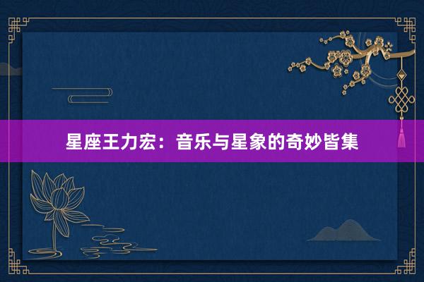 星座王力宏：音乐与星象的奇妙皆集